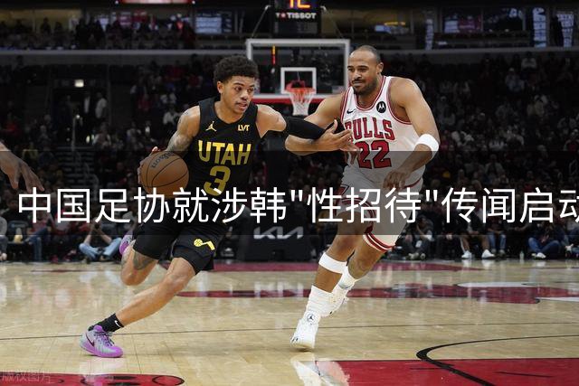 中国足协就涉韩"性招待"传闻启动内部调查