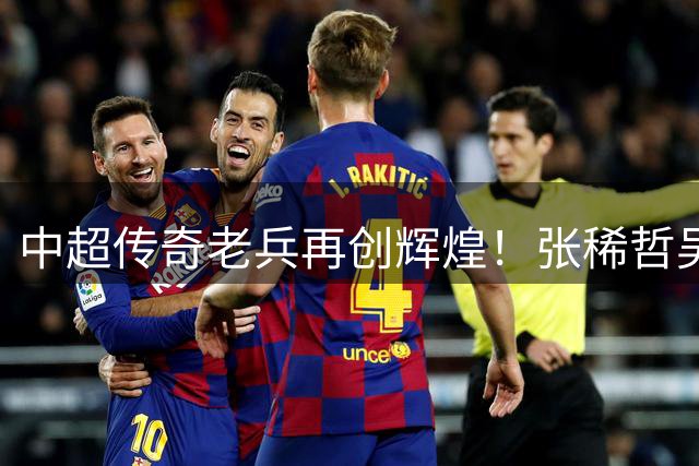 中超传奇老兵再创辉煌！张稀哲吴曦联手制造14球稳坐本土中场王座