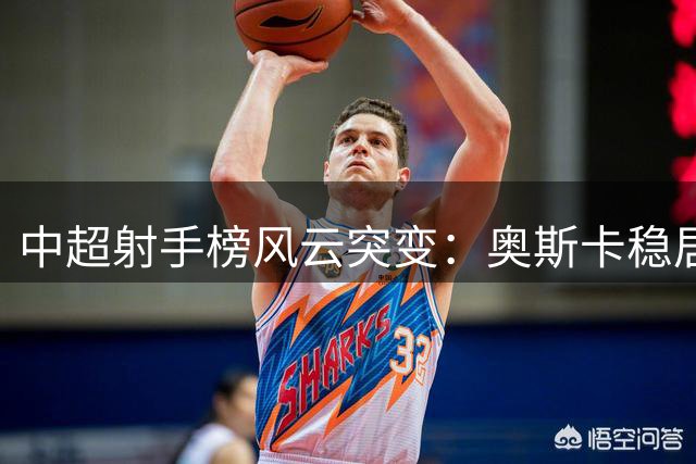 中超射手榜风云突变：奥斯卡稳居榜首 本土射手张玉宁跻身十球俱乐部