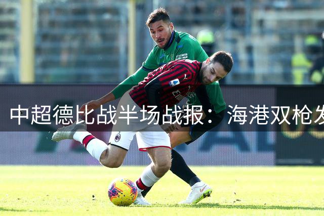 中超德比战半场战报：海港双枪发威 颜骏凌神扑力保城门