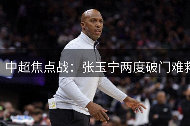 中超焦点战：张玉宁两度破门难救主 成都补时绝平国安