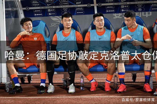 哈曼：德国足协敲定克洛普太仓促，该问问德尚是否有兴趣