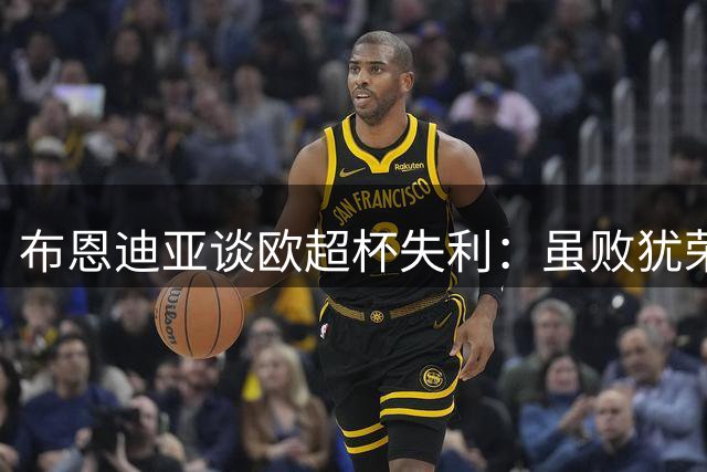 布恩迪亚谈欧超杯失利：虽败犹荣 巴黎实力超群