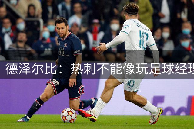 德泽尔比：热刺不能像玩足球经理游戏那样只靠名字组队