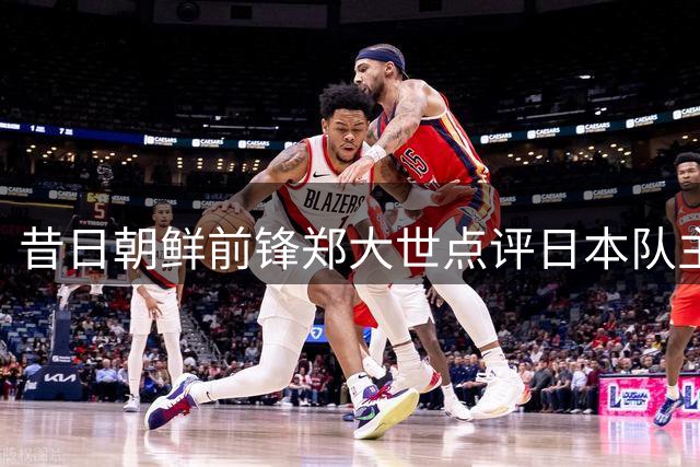 昔日朝鲜前锋郑大世点评日本队主帅人选：期待变革而非延续