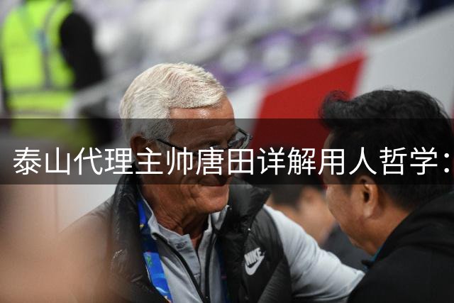 泰山代理主帅唐田详解用人哲学：防守核心在责任心 陈蒲将获正名机会