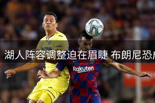 湖人阵容调整迫在眉睫 布朗尼恐成交易补强牺牲品