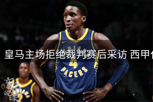 皇马主场拒绝裁判赛后采访 西甲仅此一家