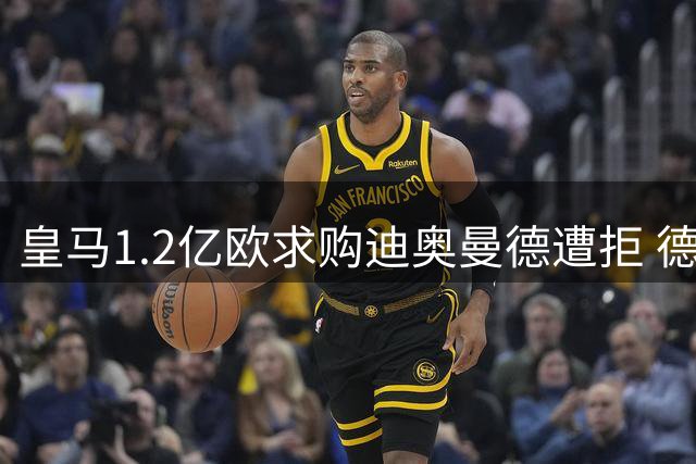 皇马1.2亿欧求购迪奥曼德遭拒 德媒与罗马诺上演信息大战