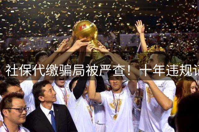 社保代缴骗局被严查！十年违规记录无所遁形