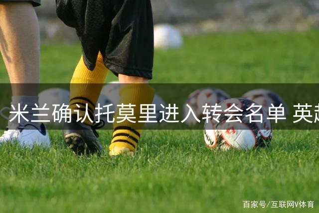 米兰确认托莫里进入转会名单 英超意甲多队展开争夺