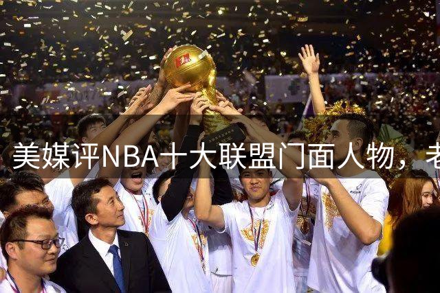美媒评NBA十大联盟门面人物，老詹库里在列，火媒替杜兰特鸣不平