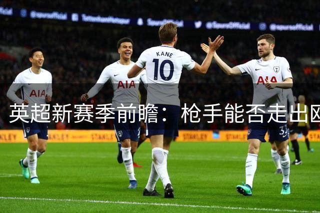 英超新赛季前瞻：枪手能否走出欧冠阴霾？