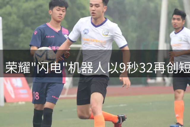 荣耀"闪电"机器人以9秒32再创短跑新纪录