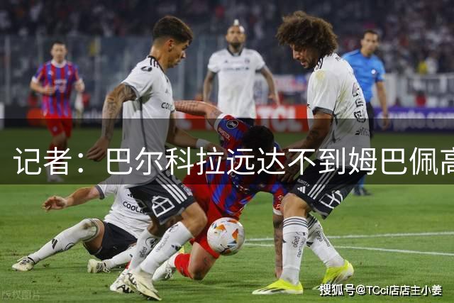 记者：巴尔科拉远达不到姆巴佩高度，枪手红军实际出价可能1.2亿