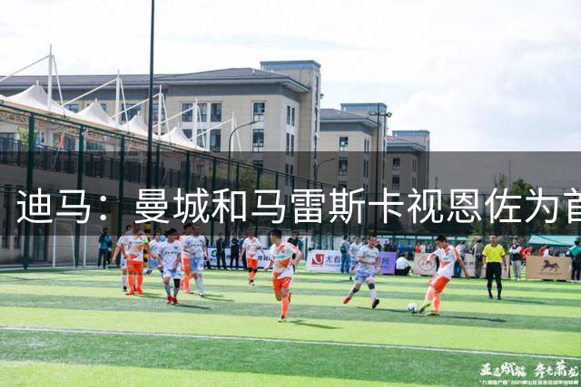 迪马：曼城和马雷斯卡视恩佐为首要目标，同时也在追求布阿迪