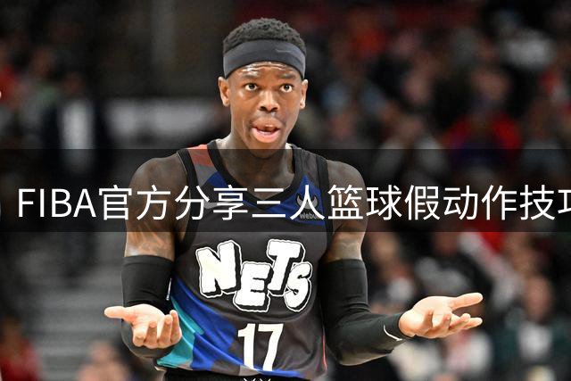 FIBA官方分享三人篮球假动作技巧，球迷直呼"我也能做到