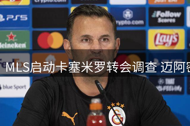 MLS启动卡塞米罗转会调查 迈阿密国际签约存程序争议