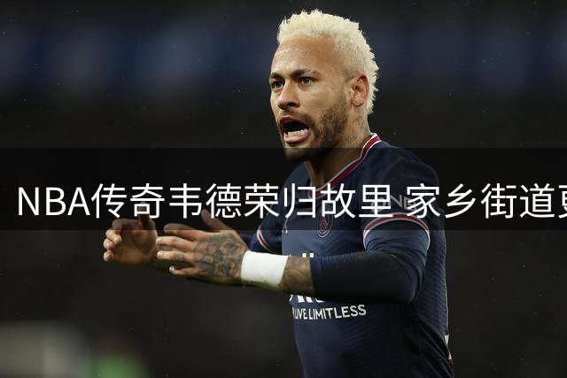 NBA传奇韦德荣归故里 家乡街道更名见证荣耀时刻