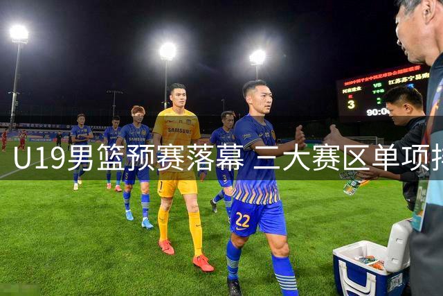 U19男篮预赛落幕 三大赛区单项排名揭晓